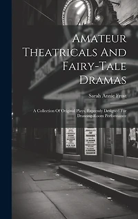 Amateur Theatricals And Fairy-tale Dramas: A Collection Of Original Plays, Expressly Designed For Drawing-room Performance