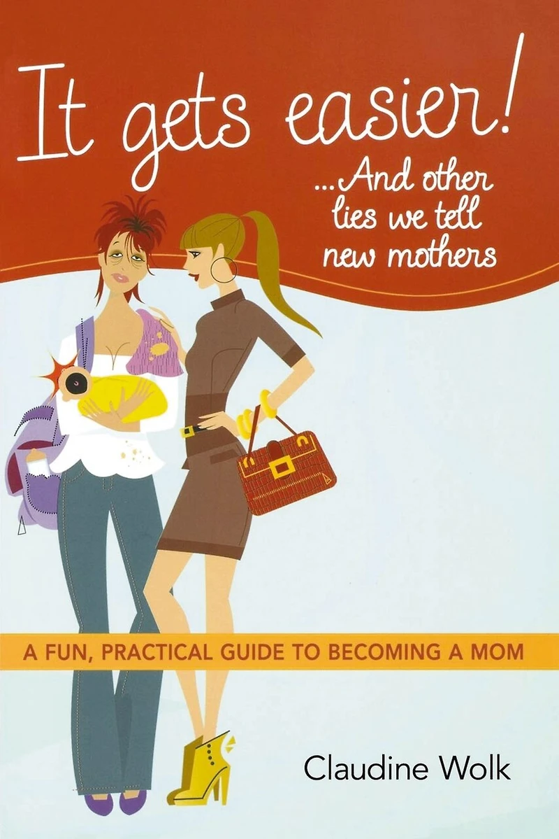 It Gets Easier! . And Other Lies We Tell New Mothers: A Fun, Practical Guide To Becoming Mom
