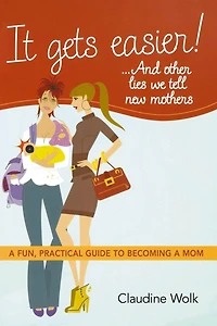 It Gets Easier! . And Other Lies We Tell New Mothers: A Fun, Practical Guide To Becoming Mom