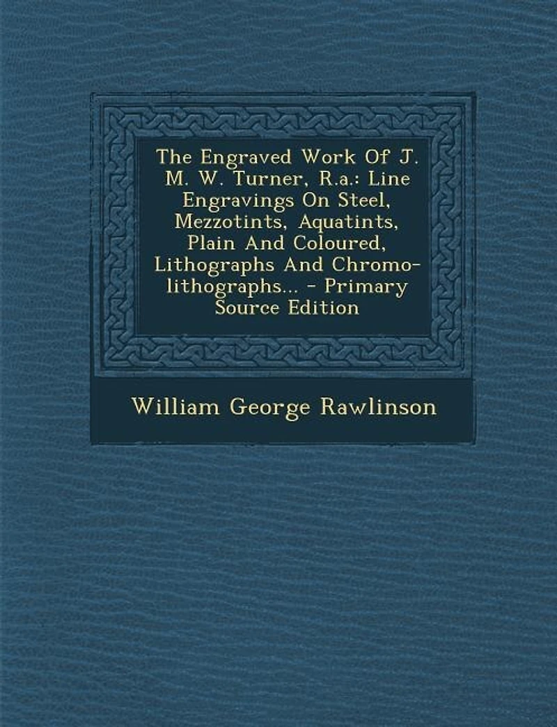 The Engraved Work Of J. M. W. Turner, R.a.: Line Engravings On Steel, Mezzotints, Aquatints, Plain And Coloured, Lithographs Chromo-lithogr