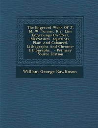 The Engraved Work Of J. M. W. Turner, R.a.: Line Engravings On Steel, Mezzotints, Aquatints, Plain And Coloured, Lithographs Chromo-lithogr