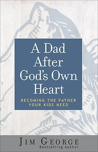 A Dad After God's Own Heart: Becoming the Father Your Kids Need