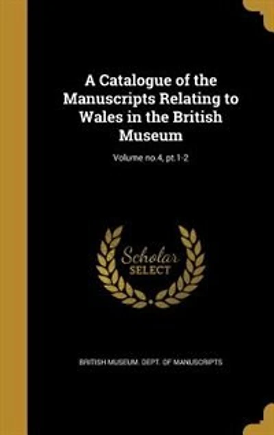 A Catalogue of the Manuscripts Relating to Wales in the British Museum; Volume no.4, pt.1-2