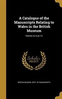 A Catalogue of the Manuscripts Relating to Wales in the British Museum; Volume no.4, pt.1-2
