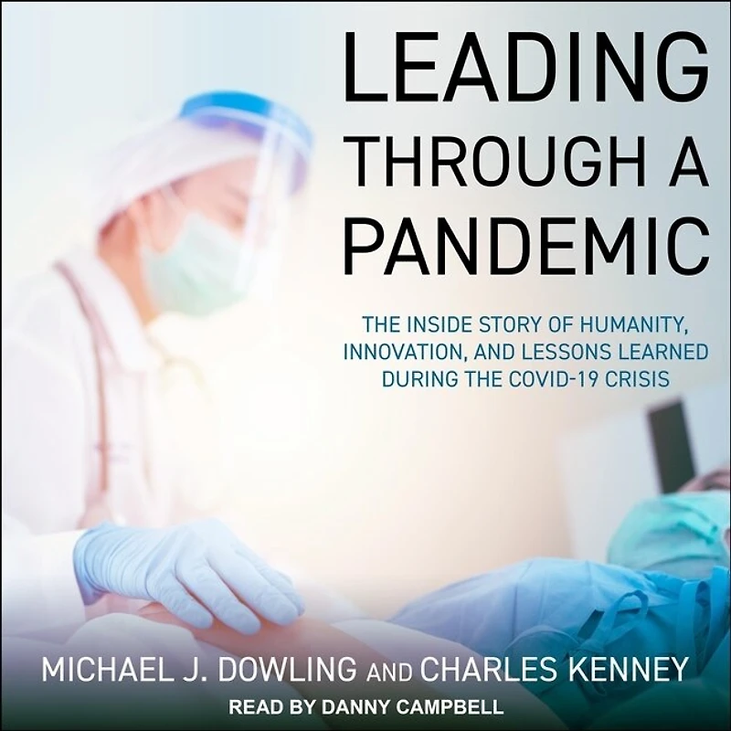 Leading Through a Pandemic Lib/E: The Inside Story of Humanity, Innovation, and Lessons Learned During the Covid-19 Crisis
