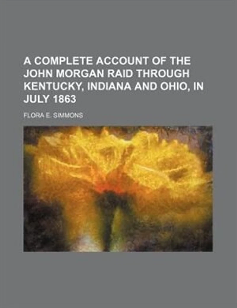 A Complete Account Of The John Morgan Raid Through Kentucky, Indiana And Ohio