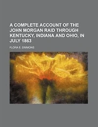 A Complete Account Of The John Morgan Raid Through Kentucky, Indiana And Ohio