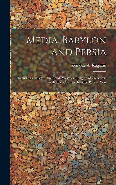 Media, Babylon and Persia: Including a Study of the Zend-Avesta or Religion of Zoroaster, From the Fall of Nineveh to the Persian War