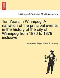 Ten Years In Winnipeg. A Narration Of The Principal Events In The History Of The City Of Winnipeg From 1870 To 1879 Inclusive.