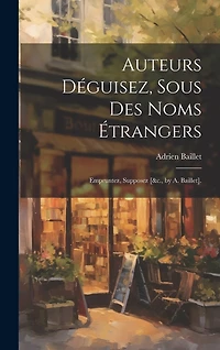 Auteurs Déguisez, Sous Des Noms Étrangers: Empruntez, Supposez [&c., by A. Baillet].