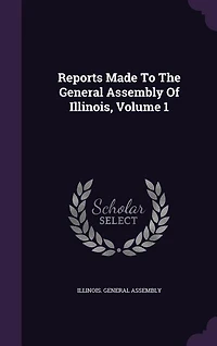 Reports Made To The General Assembly Of Illinois, Volume 1