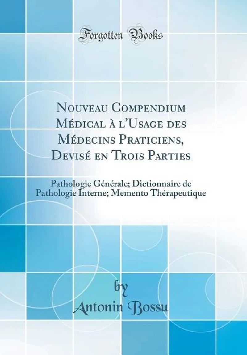 Nouveau Compendium Médical à l'Usage des Médecins Praticiens, Devisé en Trois Parties: Pathologie Générale; Dictionnaire de Interne; Memento Thérapeutique (Classic Reprint)