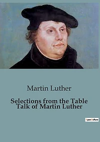 Selections from the Table Talk of Martin Luther: Insights from Martin Luther's Table Talk: A Glimpse into Reformation Thought