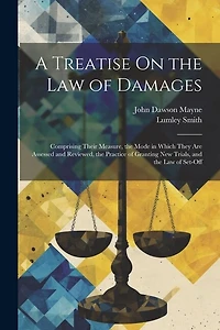 A Treatise On the Law of Damages: Comprising Their Measure, the Mode in Which They Are Assessed and Reviewed, the Practice of Granting New Trials, and the Law of Set-Off