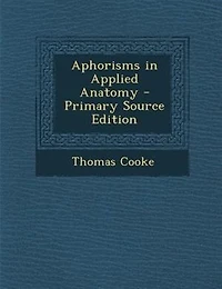 Aphorisms Applied Anatomy: Or Anatomy for the Final Examinations and Operative Surgery, Including 100 Typical Viva Voce Questi