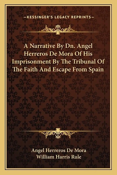 A Narrative By Dn. Angel Herreros De Mora Of His Imprisonment By The Tribunal Of The Faith And Escape From Spain