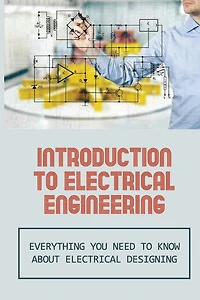 Introduction To Electrical Engineering: Everything You Need To Know About Electrical Designing: Entry Level Electrical Engineering