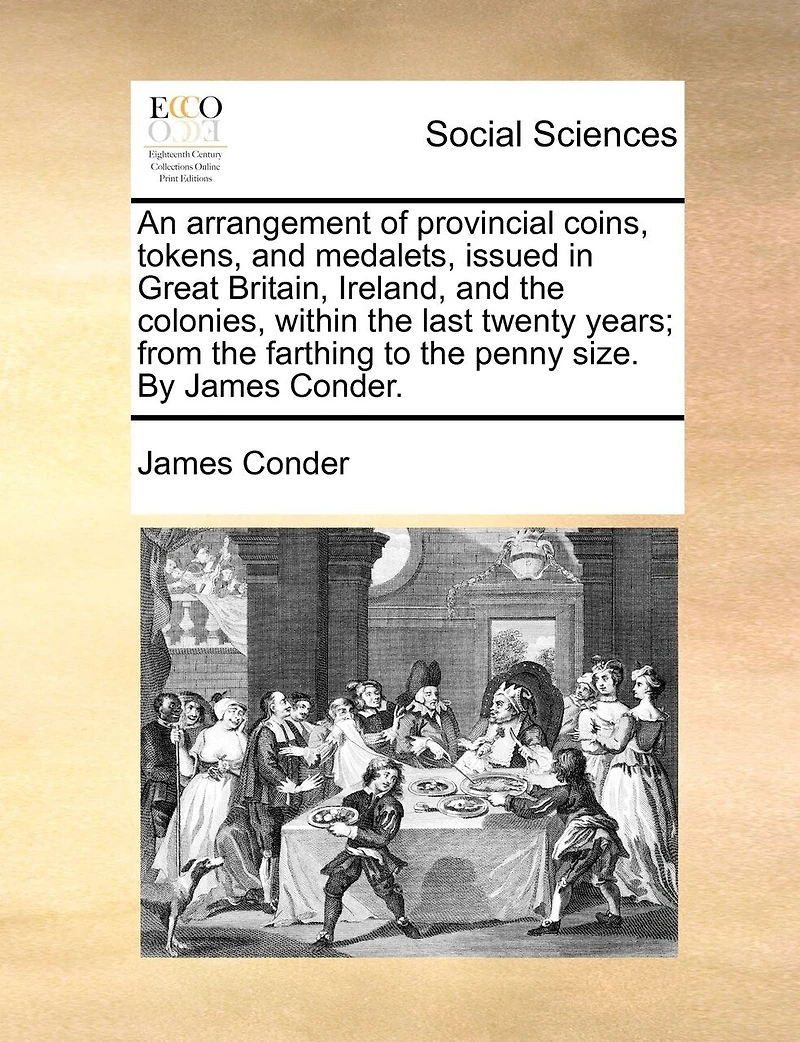 An Arrangement of Provincial Coins, Tokens, and Medalets, Issued Great Britain, Ireland, the Colonies, Within Last Twenty Years; From Farthing to Penny Size. By James Conder