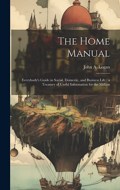 The Home Manual: Everybody's Guide in Social, Domestic, and Business Life; a Treasury of Useful Information for the Million