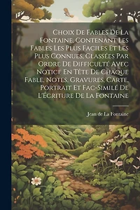 Choix De Fables De La Fontaine, Contenant Les Fables Les Plus Faciles Et Les Plus Connues, Classées Par Ordre De Difficulté Avec Notice En Tête De Chaque Fable, Notes, Gravures, Carte, Portrait Et Fac-Similé De L'Écriture De La Fontaine