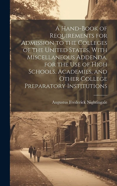 A Hand-book of Requirements for Admission to the Colleges of the United States, With Miscellaneous Addenda, for the use of High Schools, Academies, and Other College Preparatory Institutions