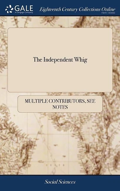 The Independent Whig: Or, a Defence of Primitive Christianity, and our Ecclesiastical Establishment, Against Exorbitant Claims Encroachments Fanatical Disaffected Clergymen By Thomas Gordon, Esq: Eighthed, v 1 4