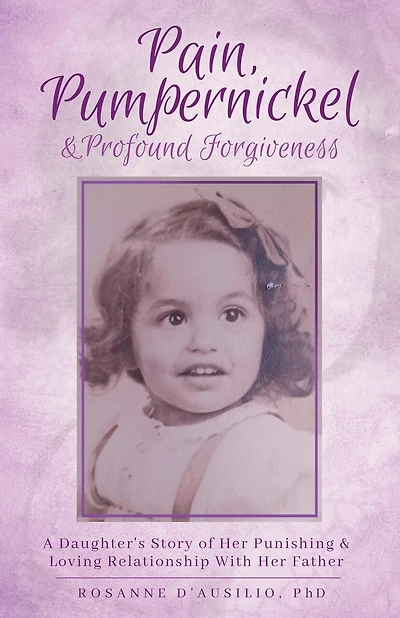 Pain, Pumpernickel & Profound Forgiveness: A Daughter's Story of her Punishing & Loving Relationship with her Father