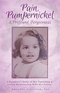 Pain, Pumpernickel & Profound Forgiveness: A Daughter's Story of her Punishing & Loving Relationship with her Father