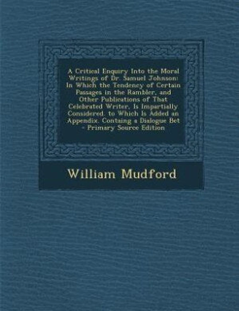 a Critical Enquiry Into the Moral Writings of Dr. Samuel Johnson: Which Tendency Certain Passages Rambler, and Other Publications That Celebrated Writer, Is Impartially Considered. to Added an Appendix. Containg Dialogue Bet