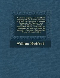 a Critical Enquiry Into the Moral Writings of Dr. Samuel Johnson: Which Tendency Certain Passages Rambler, and Other Publications That Celebrated Writer, Is Impartially Considered. to Added an Appendix. Containg Dialogue Bet