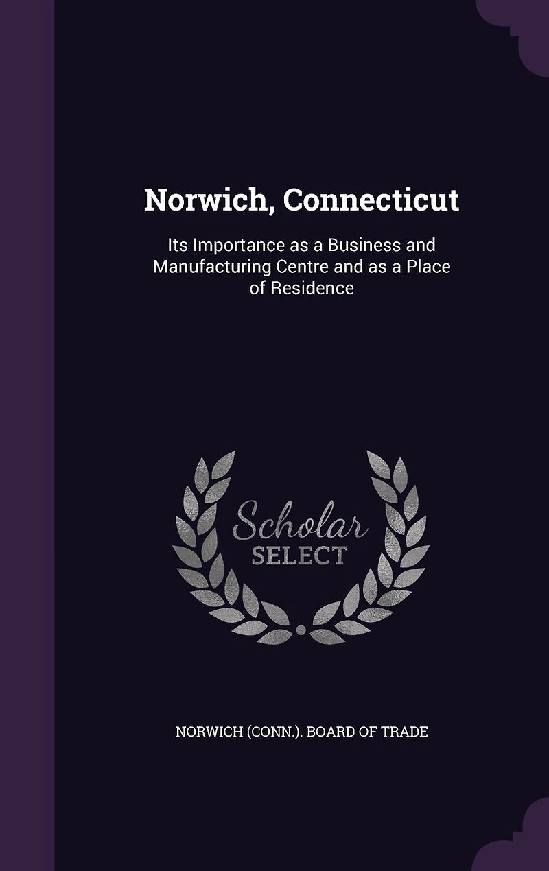 Norwich, Connecticut: Its Importance as A Business and Manufacturing Centre Place of Residence; Brief Review o