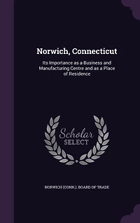 Norwich, Connecticut: Its Importance as A Business and Manufacturing Centre Place of Residence; Brief Review o