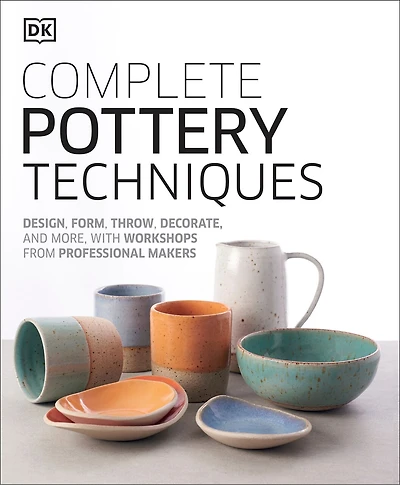 Complete Pottery Techniques: Design, Form, Throw, Decorate And More, With Workshops From Professional Makers