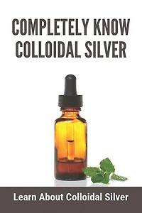 Completely Know Colloidal Silver: Learn About Colloidal Silver: Colloidal Silver Reviews