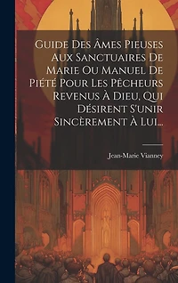 Guide Des Âmes Pieuses Aux Sanctuaires De Marie Ou Manuel De Piété Pour Les Pêcheurs Revenus À Dieu, Qui Désirent S'unir Sincèrement À Lui...