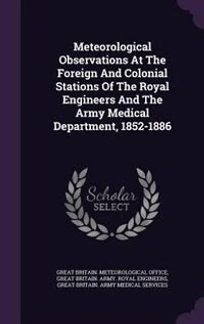 Meteorological Observations At The Foreign And Colonial Stations Of Royal Engineers Army Medical Department, 1852-1886