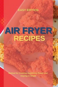 Air Fryer Recipes: Method For Cooking Appetizing Foods And Staying In Shape