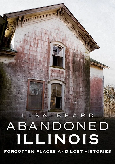 Abandoned Illinois: Forgotten Places And Lost Histories