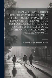 Essai Sur L'instruction Publique Et Particulièrement Sur L'instruction Primaire, Où, L'on Prouve Que La Méthode Des Écoles Chrétiennes Est Le Principe Et Le Modèle De La Méthode De L'enseignement Mutuel, Volume 2...