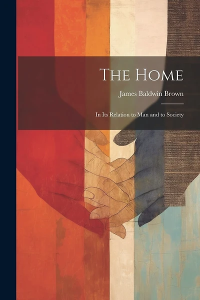 The Home: In Its Relation to Man and to Society