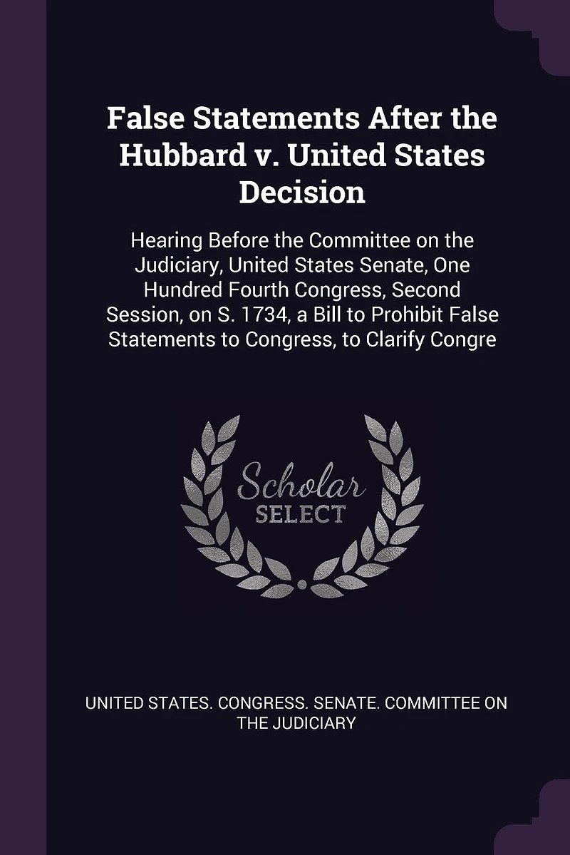 False Statements After the Hubbard v. United States Decision: Hearing Before Committee on Judiciary, Senate, One Hundred Fourth Congress, Second Session, S. 1734, a Bill to Prohibit Clarify Congre