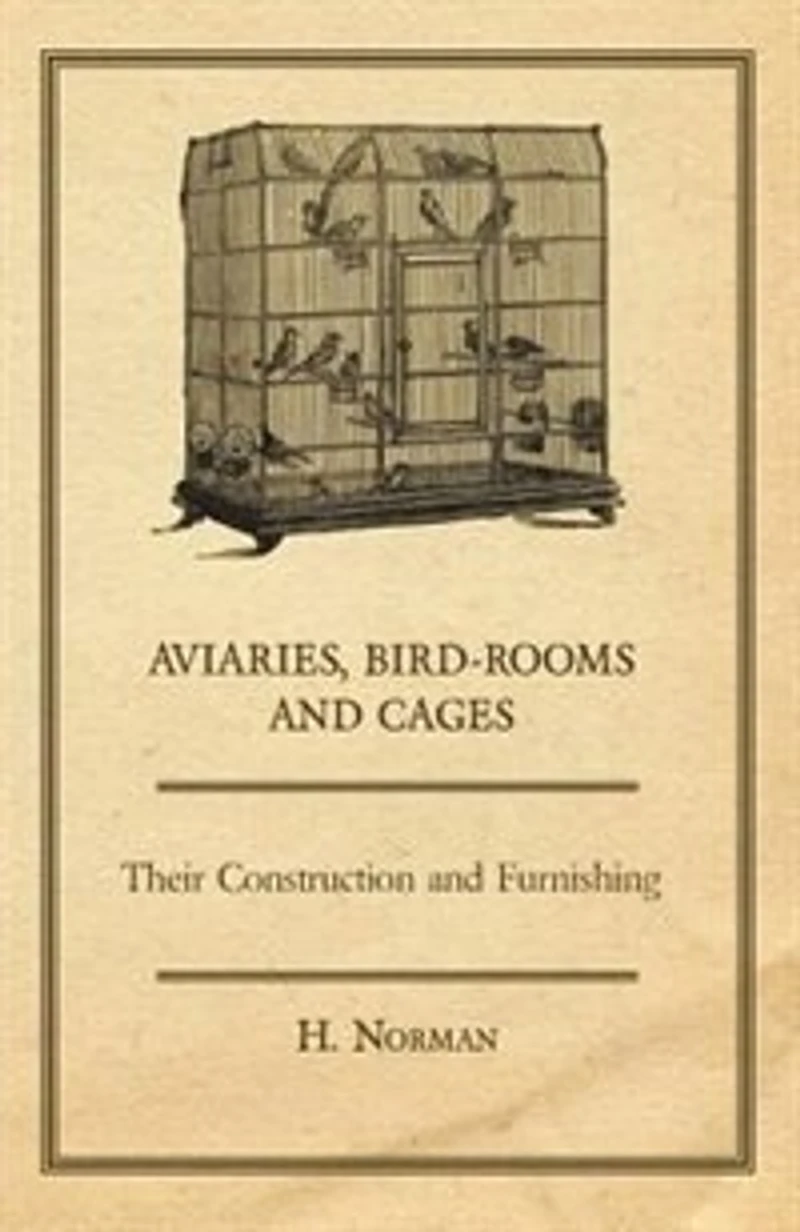 Aviaries, Bird-Rooms and Cages - Their Construction Furnishing