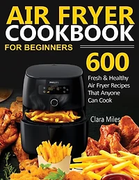 Air Fryer Cookbook For Beginners: 600 Fresh & Healthy Air Fryer Recipes That Anyone Can Cook