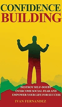 Confidence Building: Destroy Self-doubt, Overcome Social Fear And Empower Your Life For Success