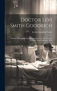 Doctor Levi Smith Goodrich: Pioneer Physician in Howard, Steuben Co. in the "Genesee Country" New York State, 1820