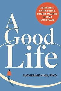 A Good Life: Aging Well, Living Fully, and Finding Meaning in Your Later Years