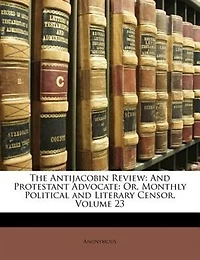 The Antijacobin Review: And Protestant Advocate: Or, Monthly Political and Literary Censor, Volume 23