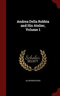 Andrea Della Robbia and His Atelier; Volume 1