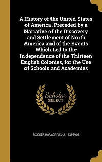 A History of the United States of America, Preceded by a Narrative of the Discovery and Settlement of North America and of the Events Which Led to the Independence of the Thirteen English Colonies, for the Use of Schools and Academies