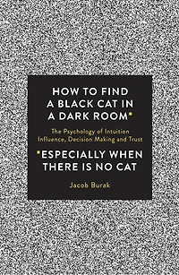 How To Find a Black Cat Dark Room: The Psychology of Intuition, Influence, Decision Making and Trust